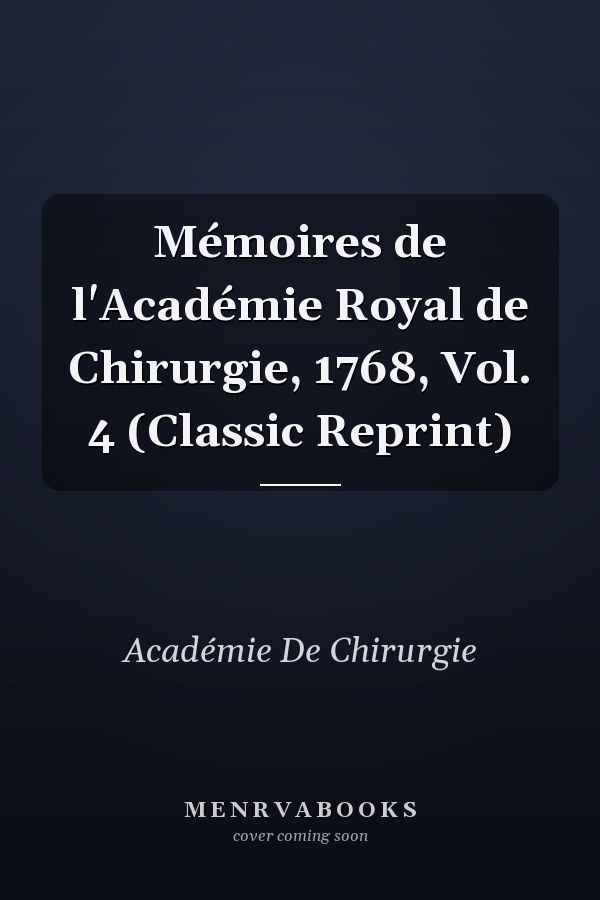 Mémoires de l'Académie Royal de Chirurgie, 1768, Vol. 4 (Classic Reprint)