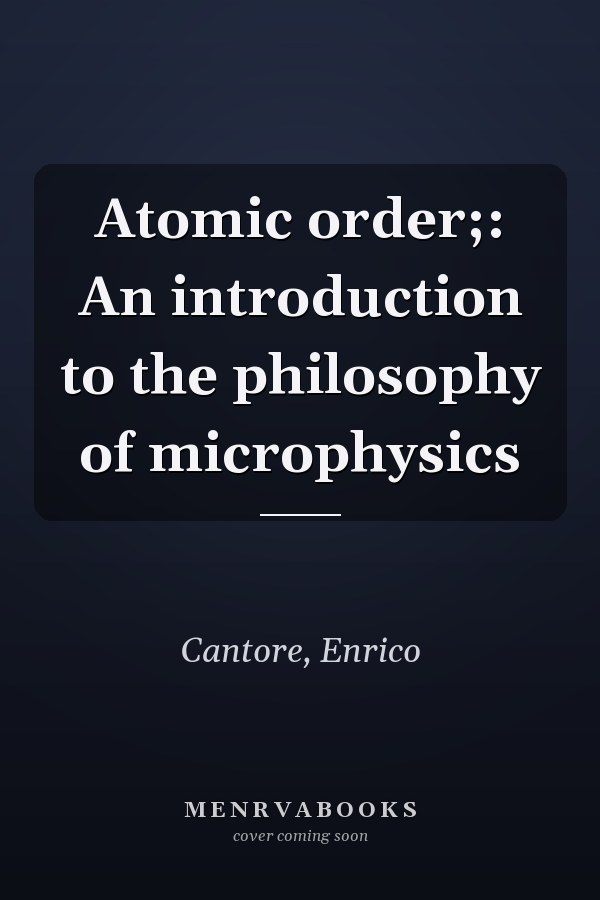 Atomic order;: An introduction to the philosophy of microphysics