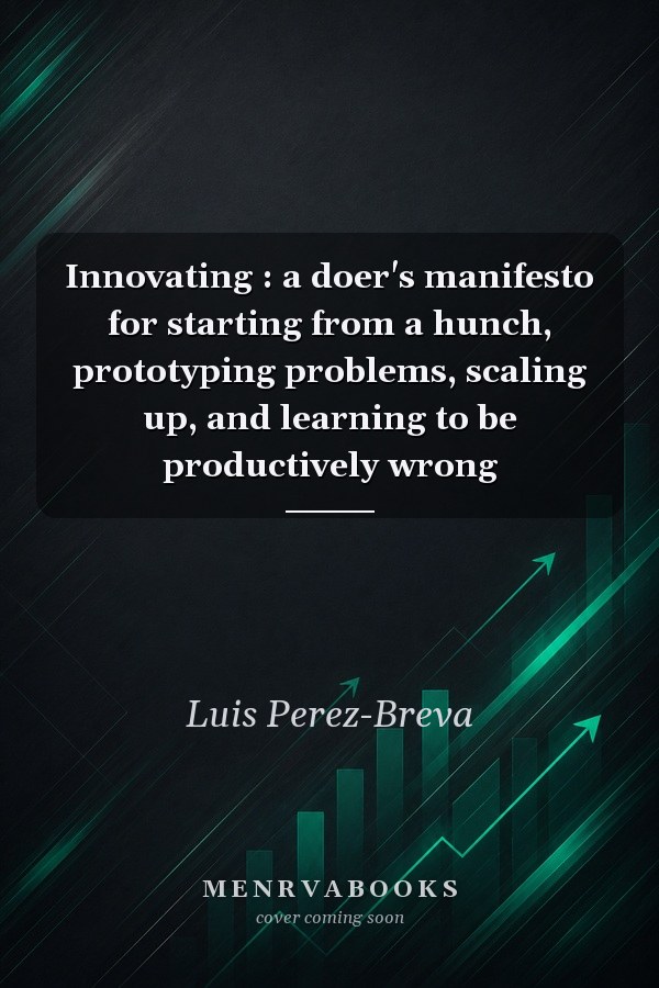 Innovating : a doer's manifesto for starting from a hunch, prototyping problems, scaling up, and learning to be productively wrong 