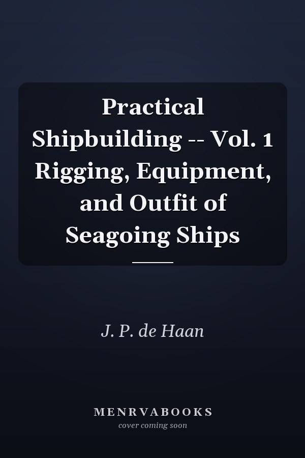 Practical Shipbuilding -- Vol. 1 Rigging, Equipment, and Outfit of Seagoing Ships
