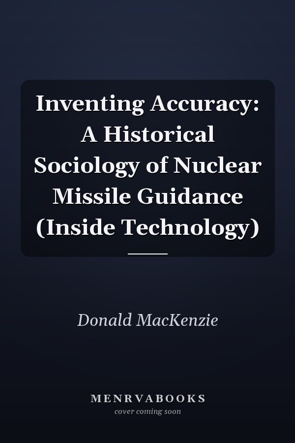 Inventing Accuracy: A Historical Sociology of Nuclear Missile Guidance (Inside Technology)