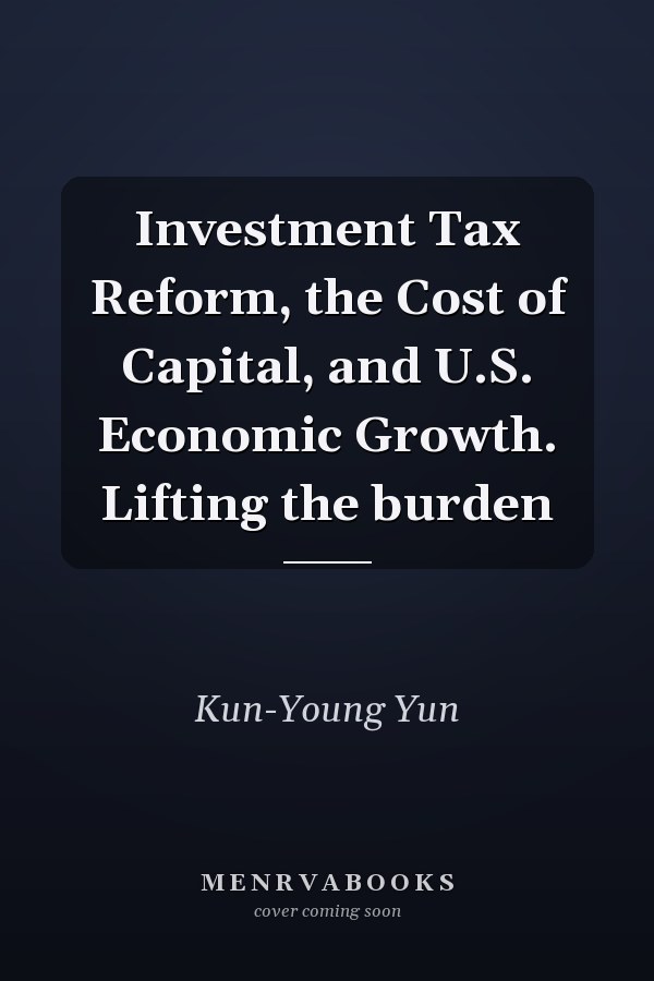 Investment Tax Reform, the Cost of Capital, and U.S. Economic Growth. Lifting the burden