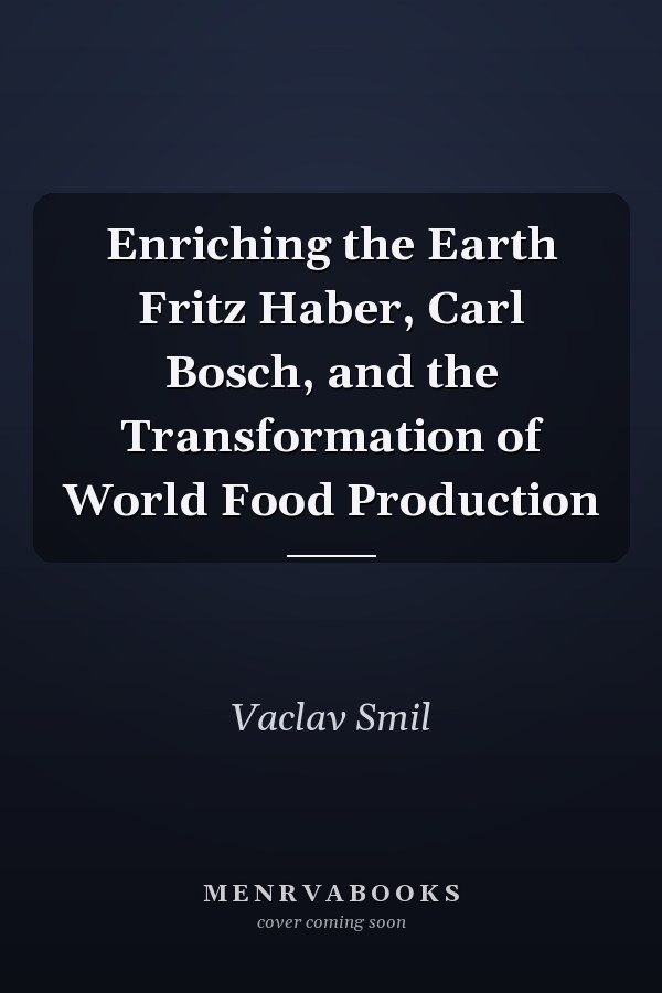 Enriching the Earth Fritz Haber, Carl Bosch, and the Transformation of World Food Production