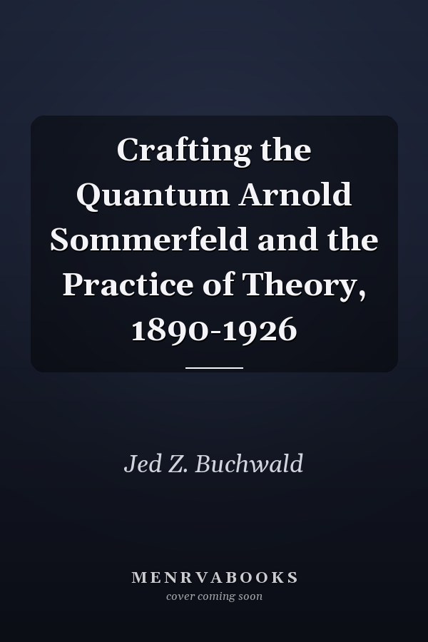 Crafting the Quantum Arnold Sommerfeld and the Practice of Theory, 1890-1926