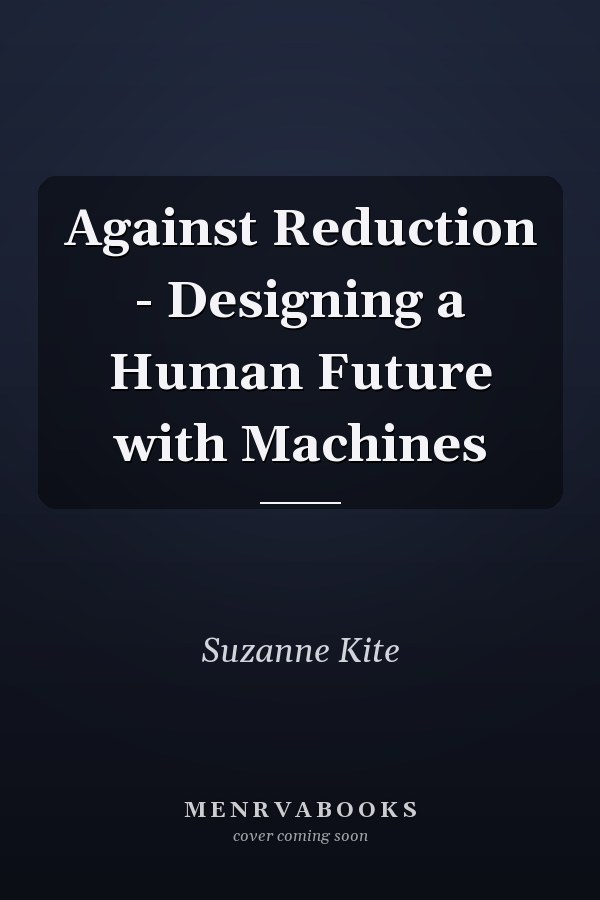 Against Reduction - Designing a Human Future with Machines