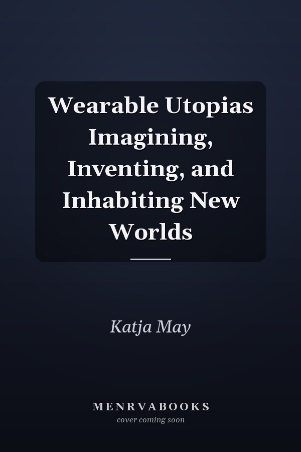 Wearable Utopias Imagining, Inventing, and Inhabiting New Worlds