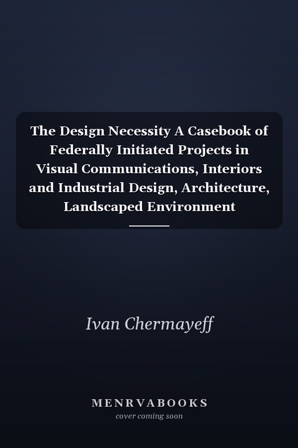 The Design Necessity A Casebook of Federally Initiated Projects in Visual Communications, Interiors and Industrial Design, Architecture, Landscaped Environment