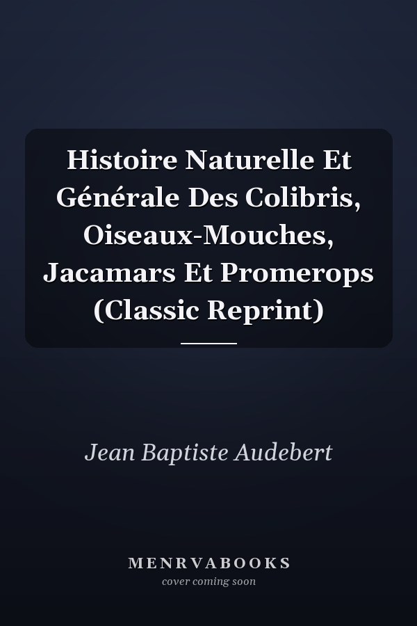 Histoire Naturelle Et Générale Des Colibris, Oiseaux-Mouches, Jacamars Et Promerops (Classic Reprint)