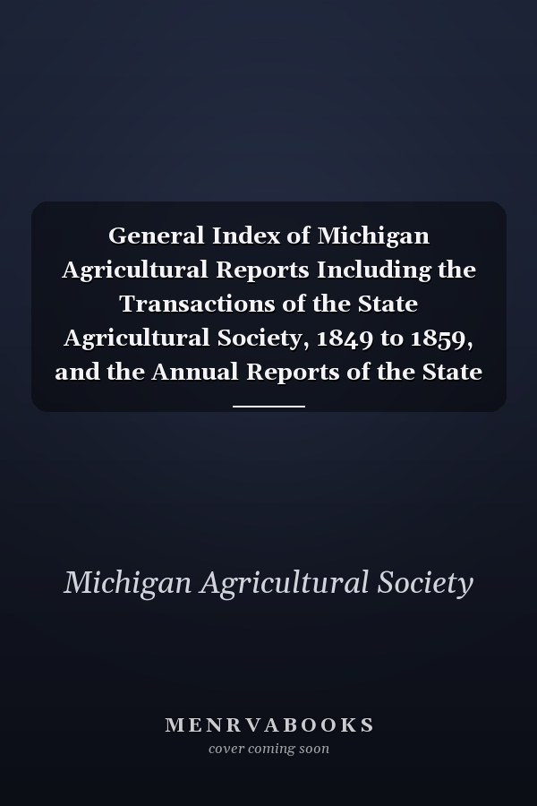 General Index of Michigan Agricultural Reports Including the Transactions of the State Agricultural Society, 1849 to 1859, and the Annual Reports of the State Board of Agriculture, 1862 to 1888 (Classic Reprint)