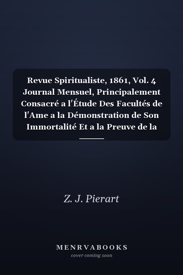 Revue Spiritualiste, 1861, Vol. 4 Journal Mensuel, Principalement Consacré a l'Étude Des Facultés de l'Ame a la Démonstration de Son Immortalité Et a la Preuve de la Série Non Interrompue Des Révélations (Classic Reprint)