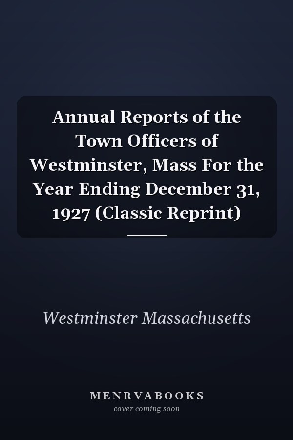 Annual Reports of the Town Officers of Westminster, Mass For the Year Ending December 31, 1927 (Classic Reprint)