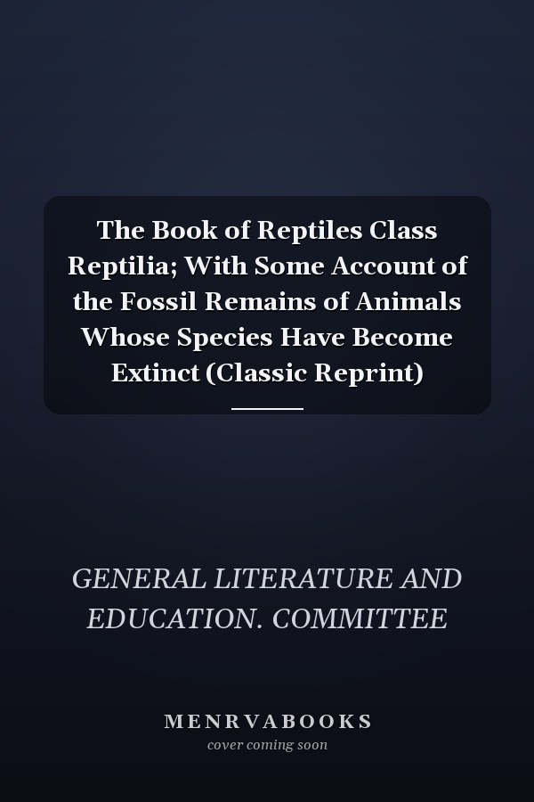 The Book of Reptiles Class Reptilia; With Some Account of the Fossil Remains of Animals Whose Species Have Become Extinct (Classic Reprint)