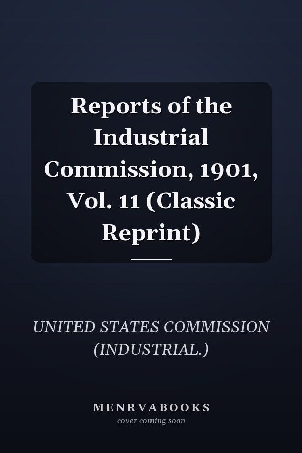 Reports of the Industrial Commission, 1901, Vol. 11 (Classic Reprint)