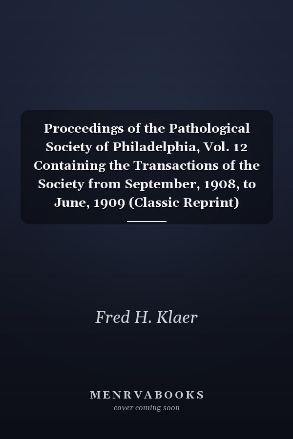 Proceedings of the Pathological Society of Philadelphia, Vol. 12 Containing the Transactions of the Society from September, 1908, to June, 1909 (Classic Reprint)