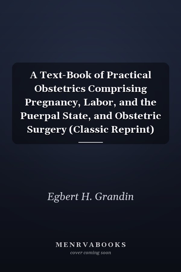 A Text-Book of Practical Obstetrics Comprising Pregnancy, Labor, and the Puerpal State, and Obstetric Surgery (Classic Reprint)