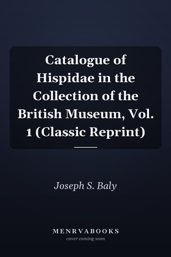 Catalogue of Hispidae in the Collection of the British Museum, Vol. 1 (Classic Reprint)