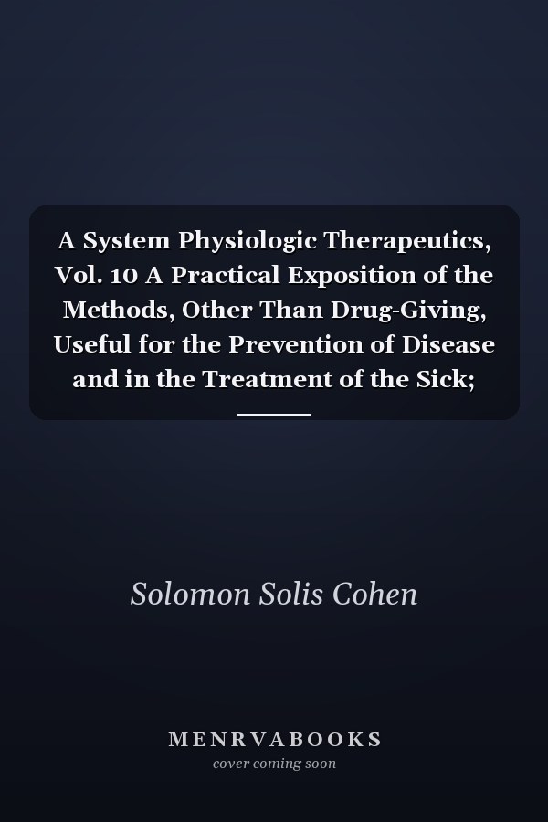 A System Physiologic Therapeutics, Vol. 10 A Practical Exposition of the Methods, Other Than Drug-Giving, Useful for the Prevention of Disease and in the Treatment of the Sick; Pneumotherapy Including Aërotherapy and Inhalation Methods and Therapy