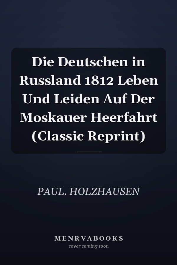 Die Deutschen in Russland 1812 Leben Und Leiden Auf Der Moskauer Heerfahrt (Classic Reprint)