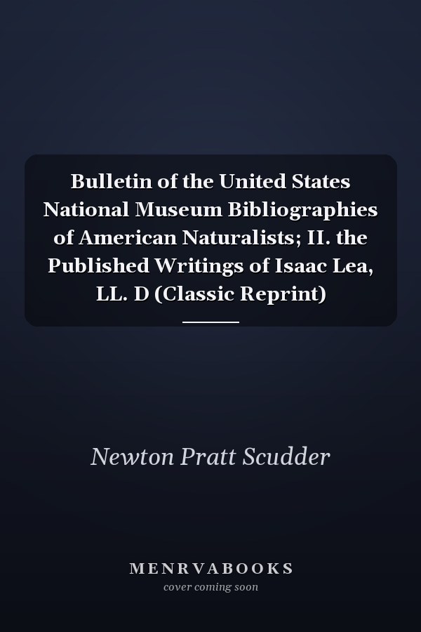 Bulletin of the United States National Museum Bibliographies of American Naturalists; II. the Published Writings of Isaac Lea, LL. D (Classic Reprint)