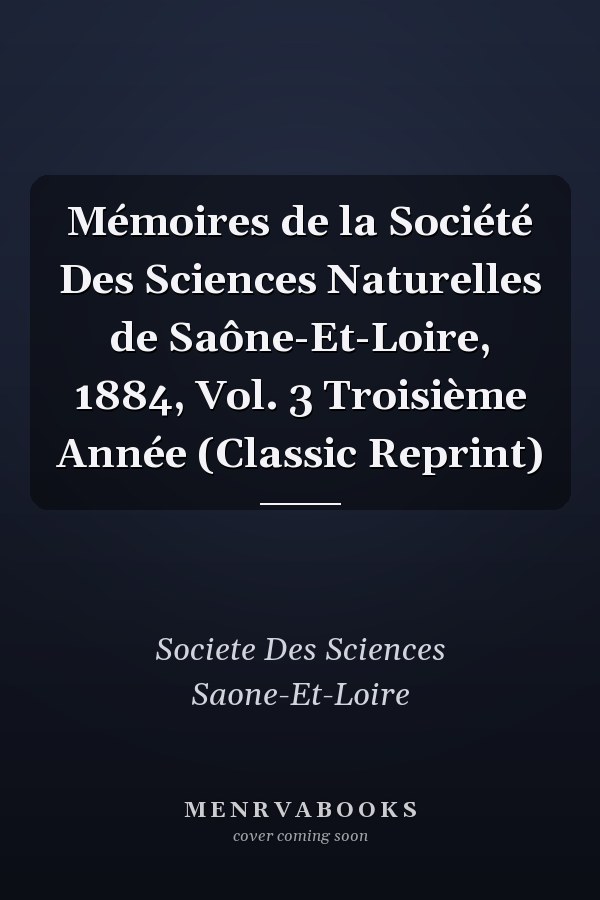 Mémoires de la Société Des Sciences Naturelles de Saône-Et-Loire, 1884, Vol. 3 Troisième Année (Classic Reprint)