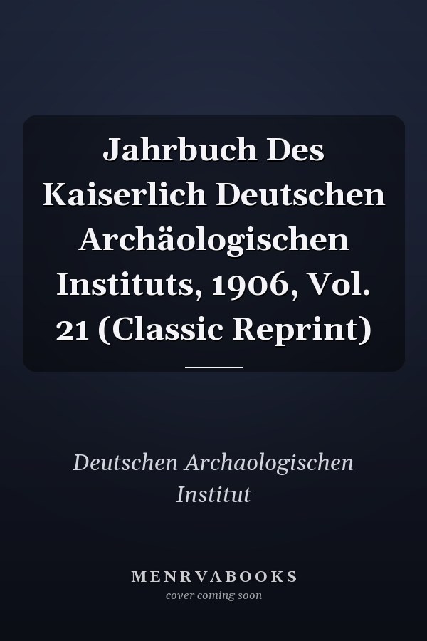 Jahrbuch Des Kaiserlich Deutschen Archäologischen Instituts, 1906, Vol. 21 (Classic Reprint)