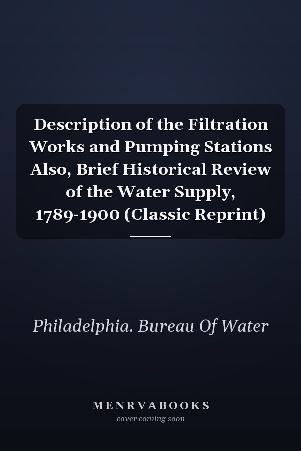 Description of the Filtration Works and Pumping Stations Also, Brief Historical Review of the Water Supply, 1789-1900 (Classic Reprint)