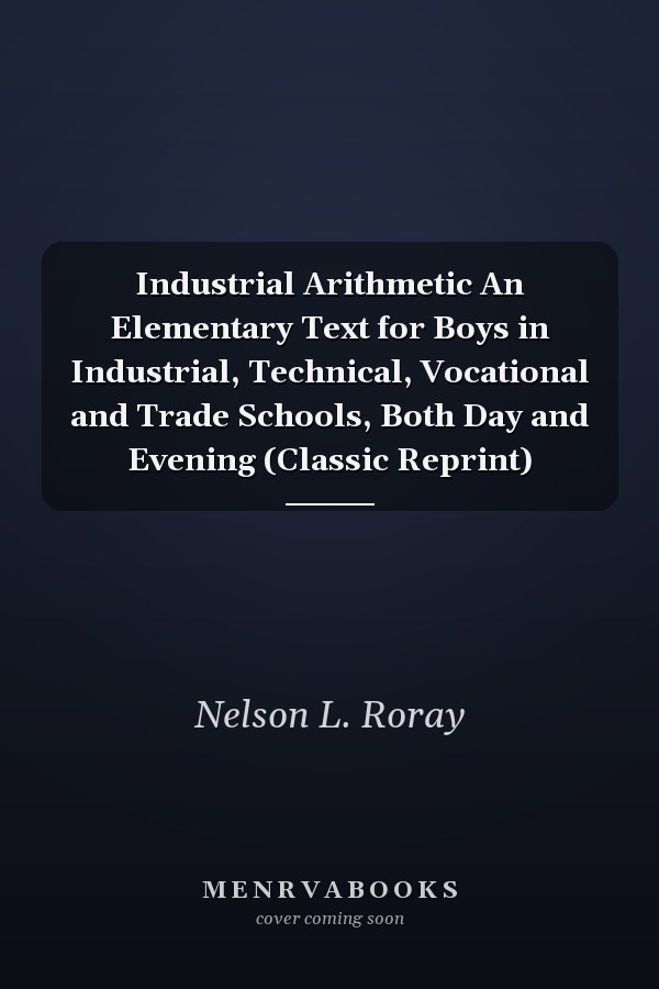 Industrial Arithmetic An Elementary Text for Boys in Industrial, Technical, Vocational and Trade Schools, Both Day and Evening (Classic Reprint)