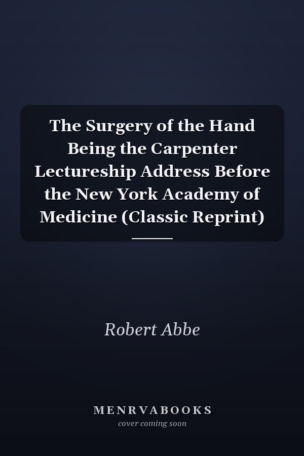The Surgery of the Hand Being the Carpenter Lectureship Address Before the New York Academy of Medicine (Classic Reprint)