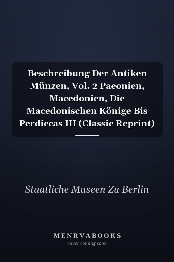 Beschreibung Der Antiken Münzen, Vol. 2 Paeonien, Macedonien, Die Macedonischen Könige Bis Perdiccas III (Classic Reprint)