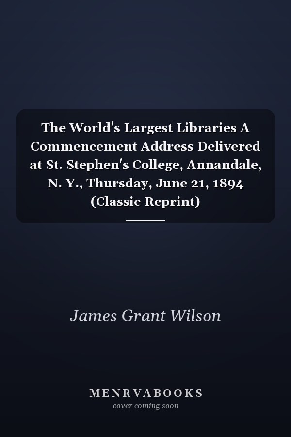 The World's Largest Libraries A Commencement Address Delivered at St. Stephen's College, Annandale, N. Y., Thursday, June 21, 1894 (Classic Reprint)