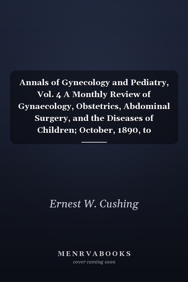 Annals of Gynecology and Pediatry, Vol. 4 A Monthly Review of Gynaecology, Obstetrics, Abdominal Surgery, and the Diseases of Children; October, 1890, to September, 1891 (Classic Reprint)