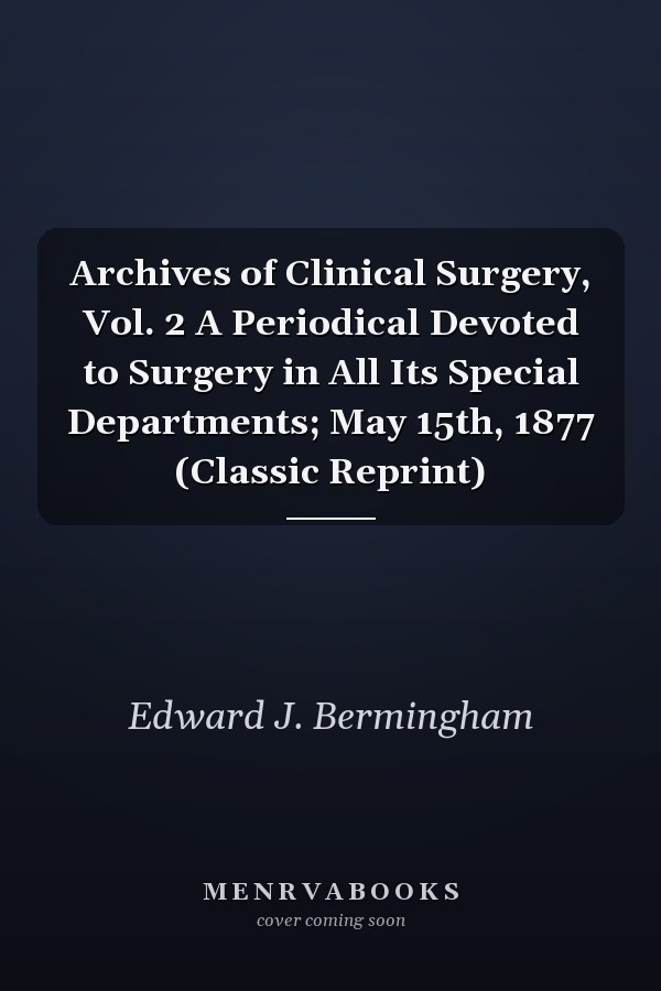 Archives of Clinical Surgery, Vol. 2 A Periodical Devoted to Surgery in All Its Special Departments; May 15th, 1877 (Classic Reprint)