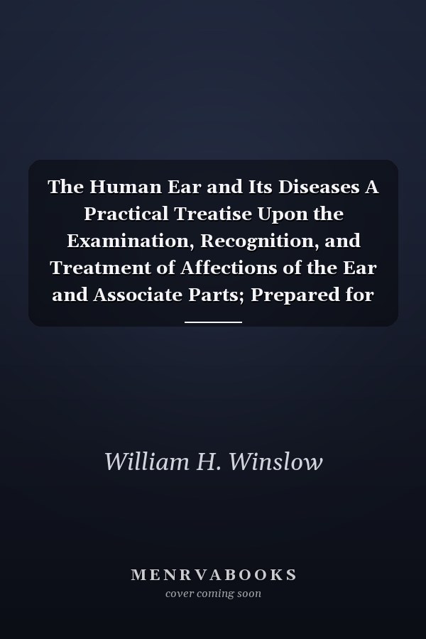 The Human Ear and Its Diseases A Practical Treatise Upon the Examination, Recognition, and Treatment of Affections of the Ear and Associate Parts; Prepared for the Instruction of Students and the Guidance of Physicians (Classic Reprint)