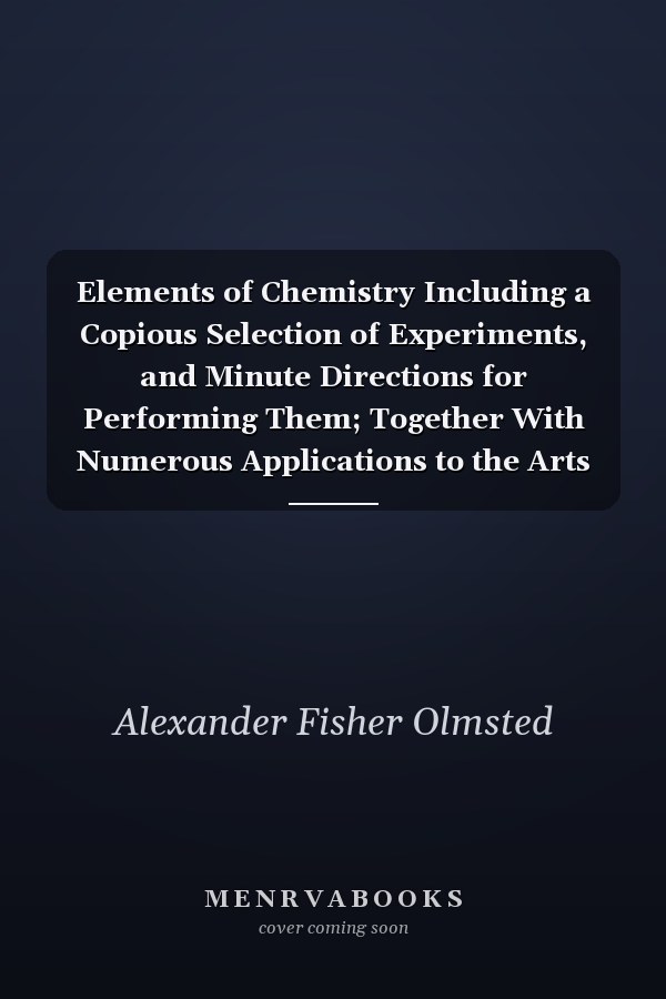 Elements of Chemistry Including a Copious Selection of Experiments, and Minute Directions for Performing Them; Together With Numerous Applications to the Arts and Purposes of Life; Adapted to the Use of Schools and Academies (Classic Reprint)