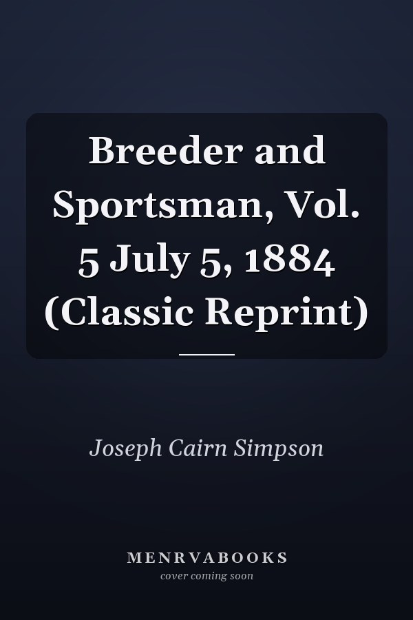 Breeder and Sportsman, Vol. 5 July 5, 1884 (Classic Reprint)