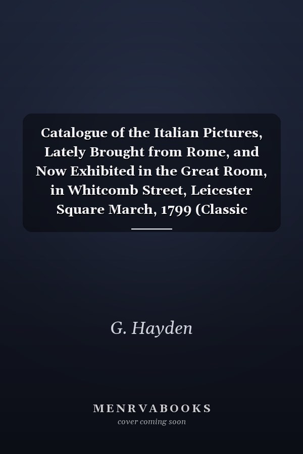Catalogue of the Italian Pictures, Lately Brought from Rome, and Now Exhibited in the Great Room, in Whitcomb Street, Leicester Square March, 1799 (Classic Reprint)