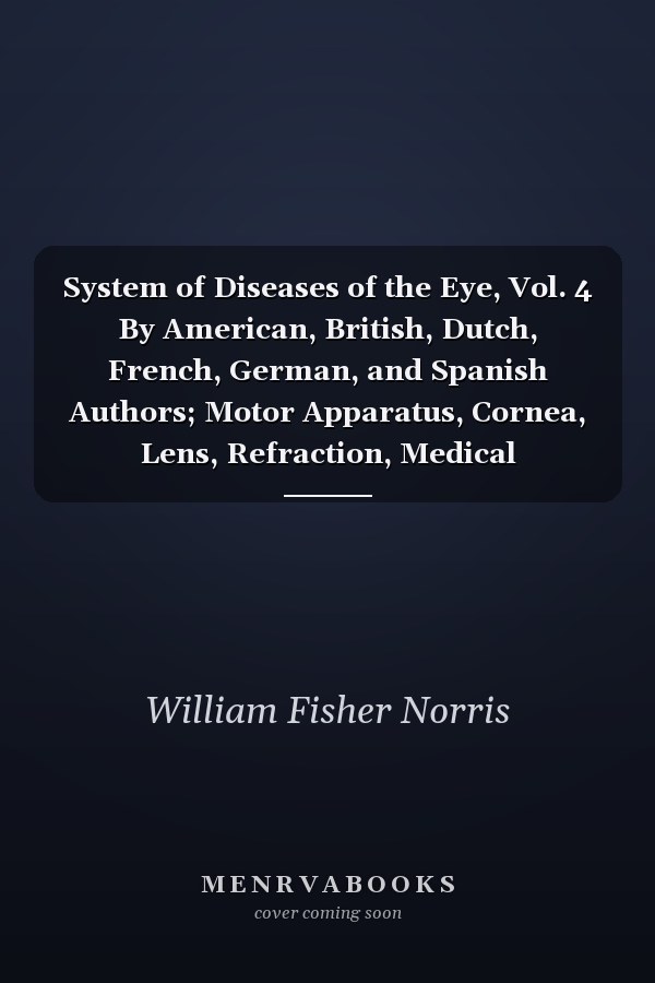 System of Diseases of the Eye, Vol. 4 By American, British, Dutch, French, German, and Spanish Authors; Motor Apparatus, Cornea, Lens, Refraction, Medical Ophthalmology (Classic Reprint)
