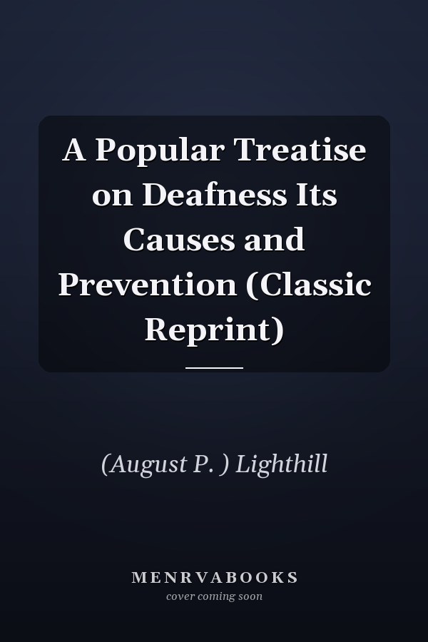 A Popular Treatise on Deafness Its Causes and Prevention (Classic Reprint)