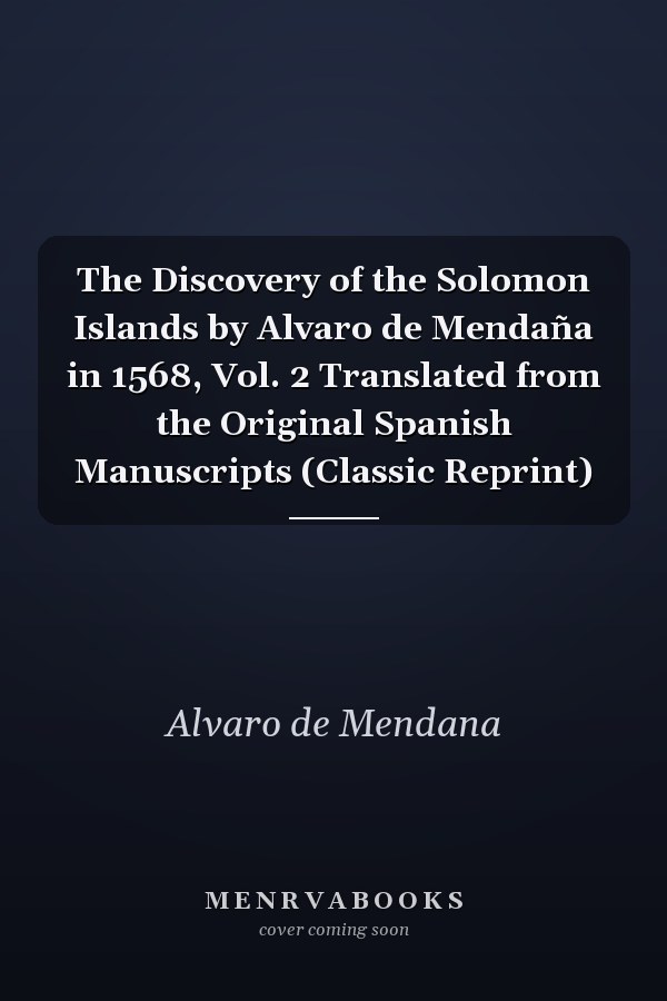 The Discovery of the Solomon Islands by Alvaro de Mendaña in 1568, Vol. 2 Translated from the Original Spanish Manuscripts (Classic Reprint)
