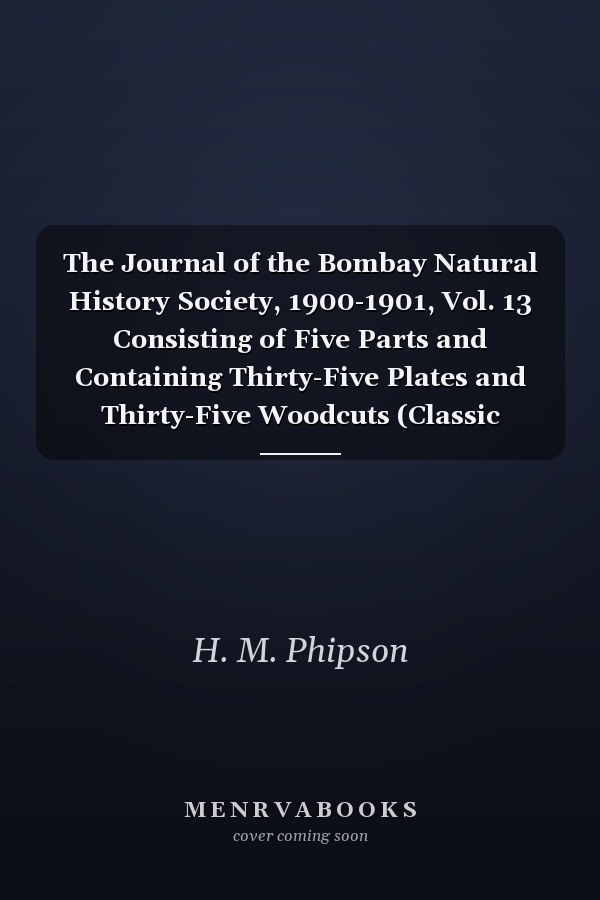 The Journal of the Bombay Natural History Society, 1900-1901, Vol. 13 Consisting of Five Parts and Containing Thirty-Five Plates and Thirty-Five Woodcuts (Classic Reprint)
