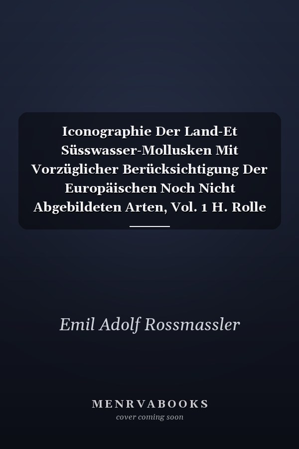 Iconographie Der Land-Et Süsswasser-Mollusken Mit Vorzüglicher Berücksichtigung Der Europäischen Noch Nicht Abgebildeten Arten, Vol. 1 H. Rolle Und W. Kobelt, Beiträge Zur Molluskenfauna Des Orients (Classic Reprint)