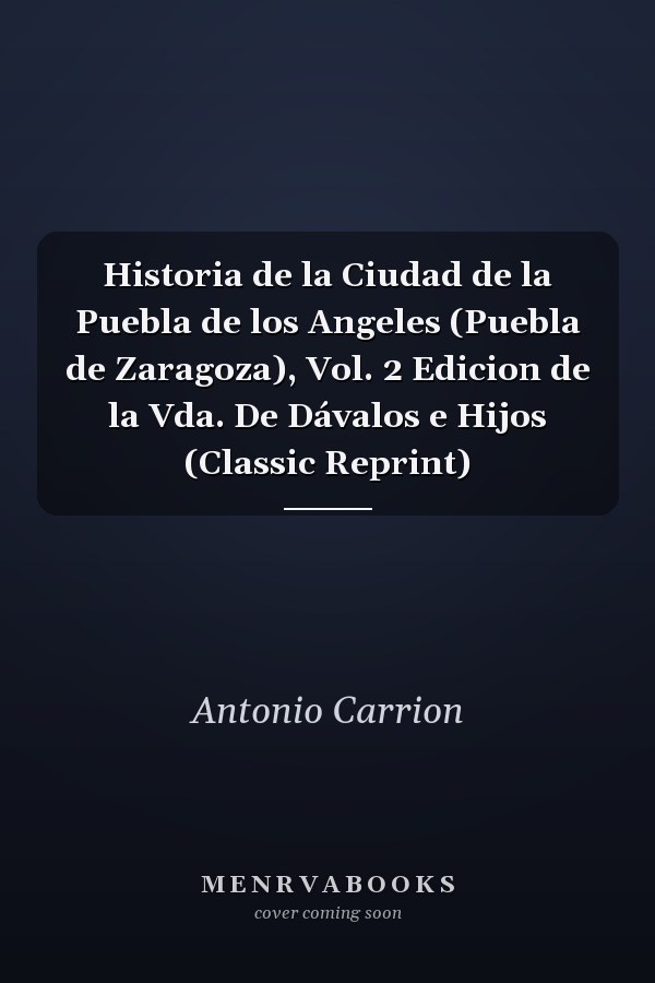 Historia de la Ciudad de la Puebla de los Angeles (Puebla de Zaragoza), Vol. 2 Edicion de la Vda. De Dávalos e Hijos (Classic Reprint)