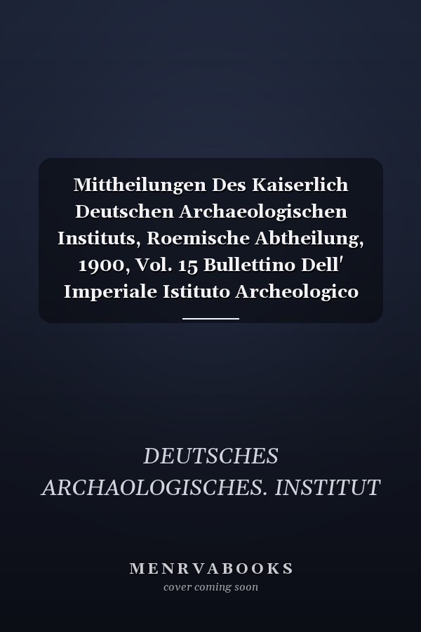 Mittheilungen Des Kaiserlich Deutschen Archaeologischen Instituts, Roemische Abtheilung, 1900, Vol. 15 Bullettino Dell' Imperiale Istituto Archeologico Germanico, Sezione Romana, 1900 (Classic Reprint)