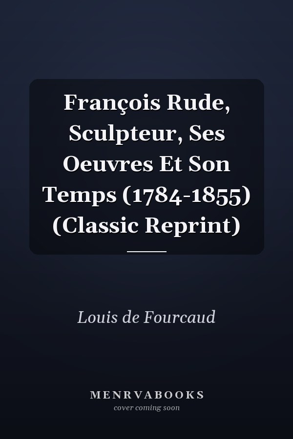 François Rude, Sculpteur, Ses Oeuvres Et Son Temps (1784-1855) (Classic Reprint)
