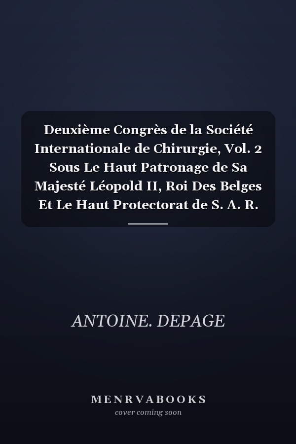 Deuxième Congrès de la Société Internationale de Chirurgie, Vol. 2 Sous Le Haut Patronage de Sa Majesté Léopold II, Roi Des Belges Et Le Haut Protectorat de S. A. R. Mgr Le Prince Albert de Belgique; Bruxelles, 21-25 Septembre 1908; Rapports