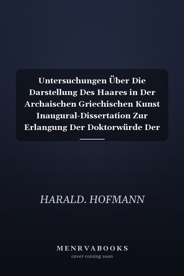 Untersuchungen Über Die Darstellung Des Haares in Der Archaischen Griechischen Kunst Inaugural-Dissertation Zur Erlangung Der Doktorwürde Der Hohen Philosophischen Fakultät Der Universität Heidelberg, 1900 (Classic Reprint)