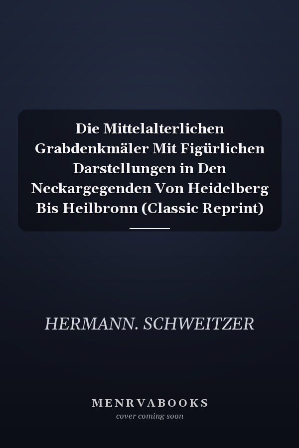 Die Mittelalterlichen Grabdenkmäler Mit Figürlichen Darstellungen in Den Neckargegenden Von Heidelberg Bis Heilbronn (Classic Reprint)