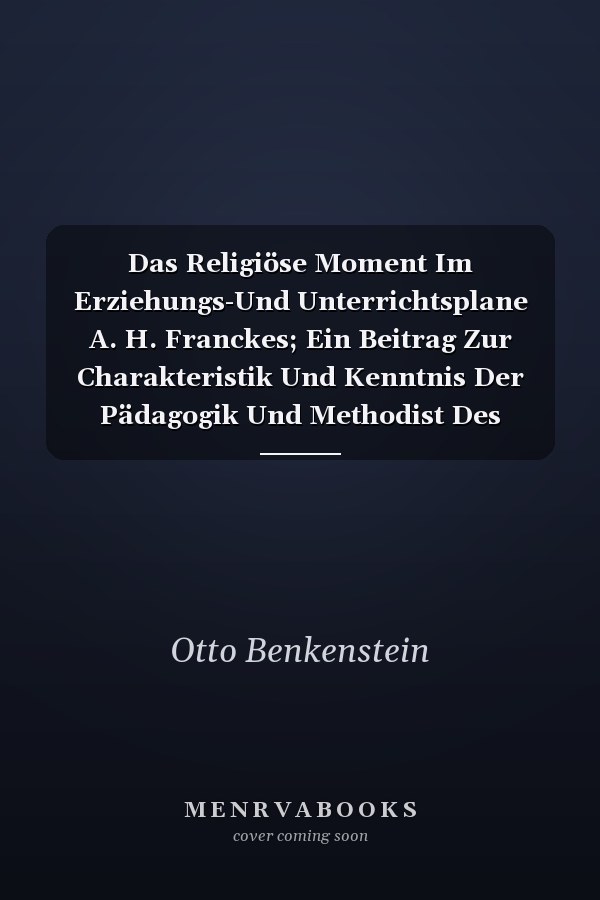 Das Religiöse Moment Im Erziehungs-Und Unterrichtsplane A. H. Franckes; Ein Beitrag Zur Charakteristik Und Kenntnis Der Pädagogik Und Methodist Des Pietismus Inaugural-Dissertation Zur Erlangung Der Doktorwürde Der Hohen Philosophischen Fakultät Der