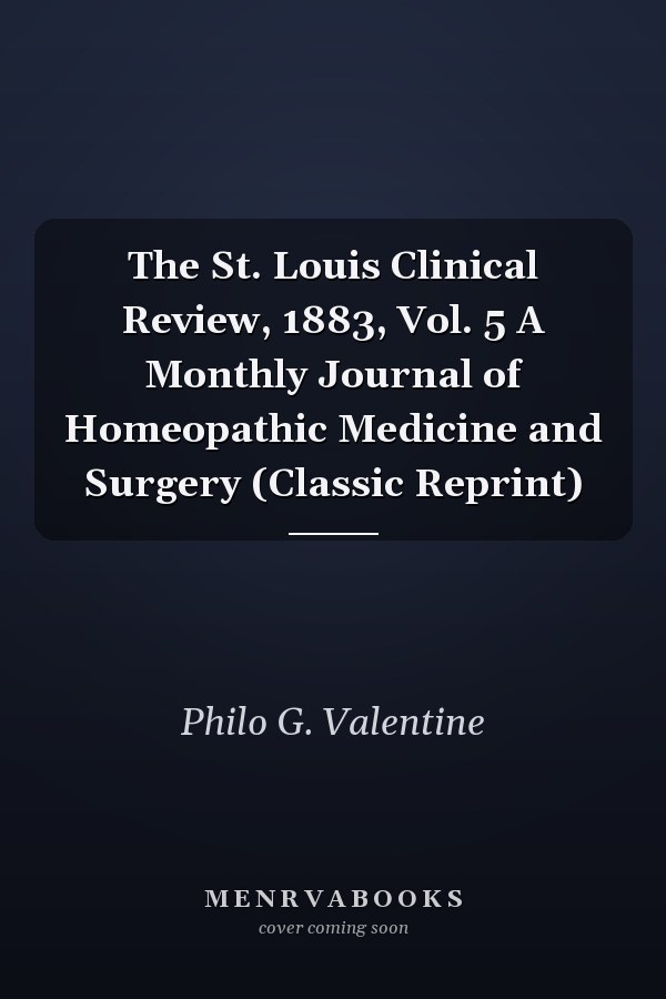 The St. Louis Clinical Review, 1883, Vol. 5 A Monthly Journal of Homeopathic Medicine and Surgery (Classic Reprint)