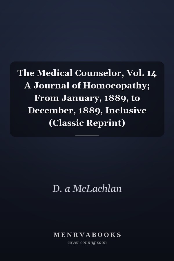 The Medical Counselor, Vol. 14 A Journal of Homoeopathy; From January, 1889, to December, 1889, Inclusive (Classic Reprint)